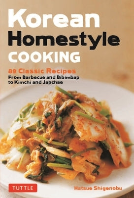 Korean Homestyle Cooking: 89 Classic Recipes - From Barbecue and Bibimbap to Kimchi and Japchae by Shigenobu, Hatsue