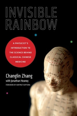 Invisible Rainbow: A Physicist's Introduction to the Science Behind Classical Chinese Medicine by Zhang, Changlin