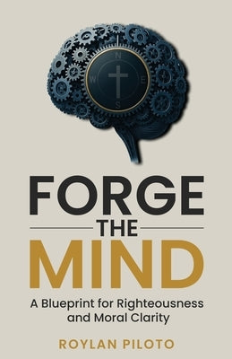 Forge the Mind: A Blueprint for Righteousness and Moral Clarity by Piloto, Roylan