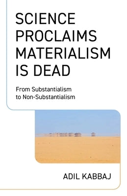 Science Proclaims Materialism Is Dead: From Substantialism to Non-Substantialism by Kabbaj, Adil