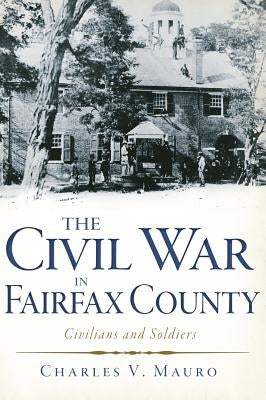 The Civil War in Fairfax County: Civilians and Soldiers by Mauro, Charles V.