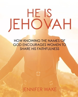 He Is Jehovah: How knowing the Names of God Encourages Women to Share His Faithfulness by Wake, Jennifer