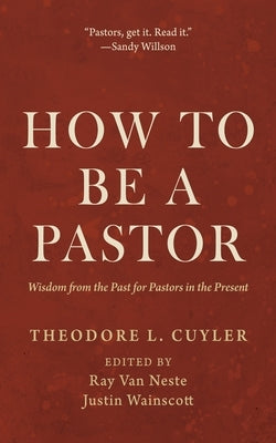 How to Be a Pastor: Wisdom from the Past for Pastors in the Present by Cuyler, Theodore L.