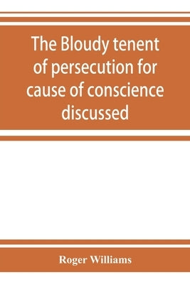The bloudy tenent of persecution for cause of conscience discussed: and Mr. Cotton's letter examined and answered by Williams, Roger