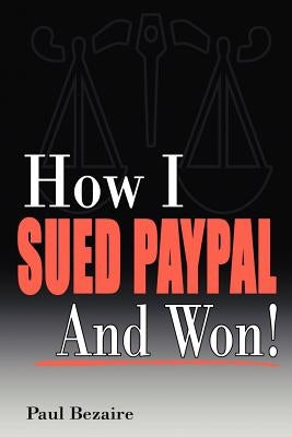 How I Sued Paypal and Won! by Bezaire, Paul