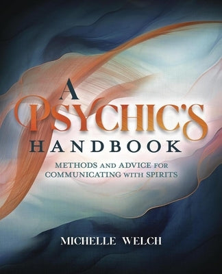 A Psychic's Handbook: Methods and Advice for Communicating with Spirits by Welch, Michelle