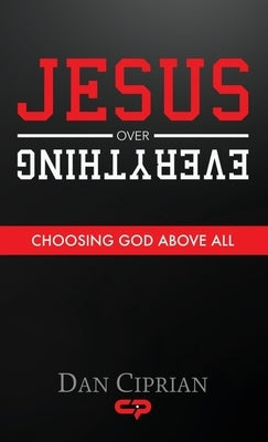 Jesus Over Everything: Choosing God Above All by Ciprian, Dan