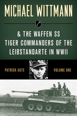 Michael Wittmann & the Waffen SS Tiger Commanders of the Leibstandarte in WWII by Agte, Patrick
