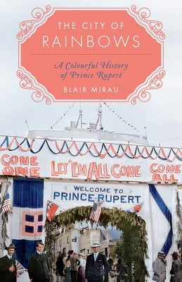 The City of Rainbows: A Colourful History of Prince Rupert by Mirau, Blair