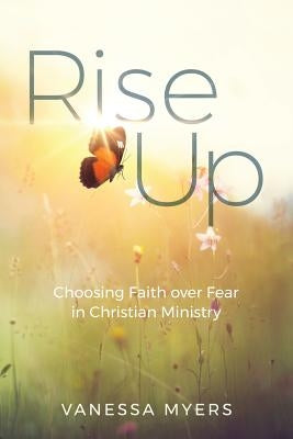 Rise Up: Choosing Faith over Fear in Christian Ministry by Myers, Vanessa