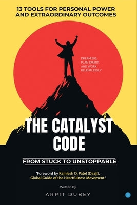 The Catalyst Code: From Stuck To Unstoppable by Dubey, Arpit