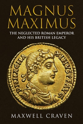 Magnus Maximus: The Forgotten Roman Emperor and His British Legacy by Craven, Maxwell