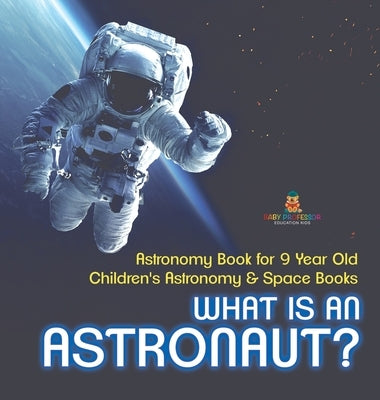 What Is An Astronaut? Astronomy Book for 9 Year Old Children's Astronomy & Space Books by Baby Professor