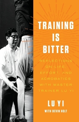 Training is Bitter: Reflections on Life, Effort, and Acrobatics With Master Trainer Lu Yi by Lu Yi