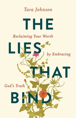 The Lies That Bind: Reclaiming Your Worth by Embracing God's Truth by Johnson, Tara