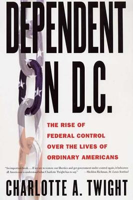 Dependent on D.C.: The Rise of Federal Control Over the Lives of Ordinary Americans by Twight, Charlotte