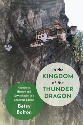 In the Kingdom of the Thunder Dragon: Happiness, History, and Environment in a Changing Bhutan by Bolton, Betsy