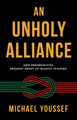 An Unholy Alliance: How Progressivism Brought about an Islamist Invasion by Youssef, Michael