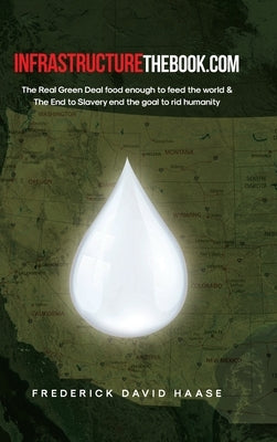 INFRASTRUCTUREthebook.com: The Real Green Deal food enough to feed the world and The End to Slavery end the goal to rid humanity by Haase, Frederick David