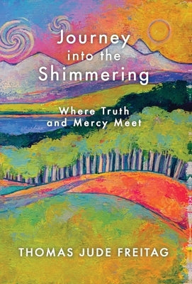 Journey into the Shimmering: Where Truth and Mercy Meet by Freitag, Thomas J.