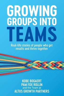 Growing Groups into Teams: Real-life stories of people who get results and thrive together by Bogaert, Kobe