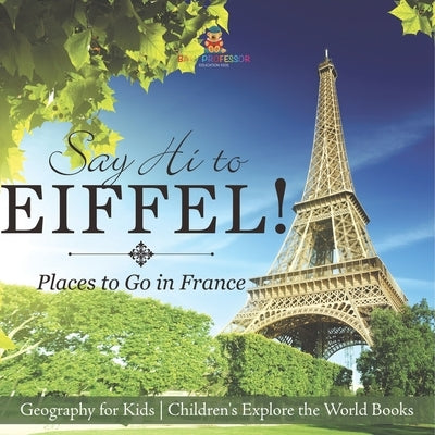 Say Hi to Eiffel! Places to Go in France - Geography for Kids Children's Explore the World Books by Baby Professor