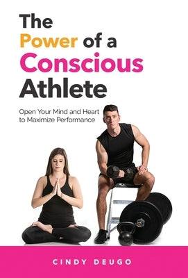 The Power of a Conscious Athlete: Open Your Mind and Heart to Maximize Performance by Deugo, Cindy