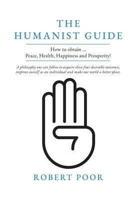 The Humanist Guide: How to obtain ... Peace, Health, Happiness and Prosperity! by Poor, Robert