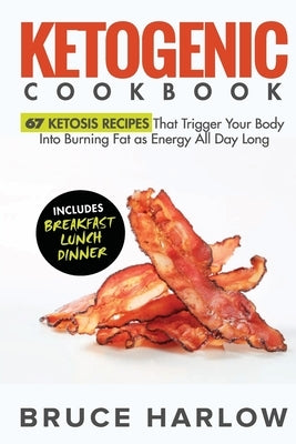 Ketogenic Cookbook: 67 Ketosis Recipes That Trigger Your Body into Burning Fat as Energy All Day Long (Includes Breakfast, Lunch, Dinner) by Harlow, Bruce