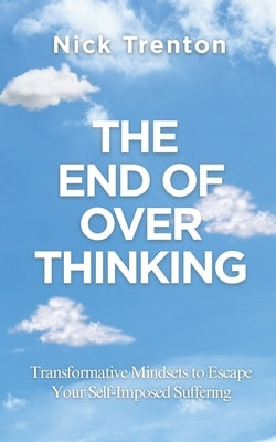 The End of Overthinking: Transformative Mindsets to Escape Your Self-Imposed Suffering (The Path to Calm) by Trenton, Nick