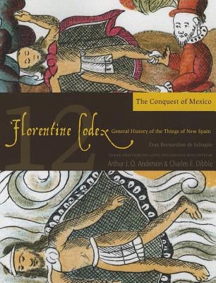 Florentine Codex: Book 12: Book 12: The Conquest of Mexico Volume 12 by De Sahagun, Bernardino