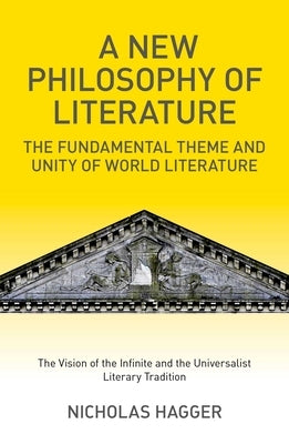 A New Philosophy of Literature: The Fundamental Theme and Unity of World Literature: The Vision of the Infinite and the Universalist Literary Traditio by Hagger, Nicholas