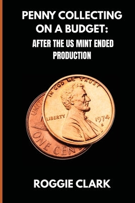 Penny Collecting On A Budget: How To Collect Wheat Cents, Copper Pennies, And Errors From A Limited And Disappearing Supply by Clark, Roggie