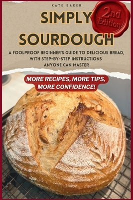Simply Sourdough: A Foolproof Beginner's Guide to Delicious Bread, with Step-by-Step Instructions Anyone Can Master by Baker, Kate