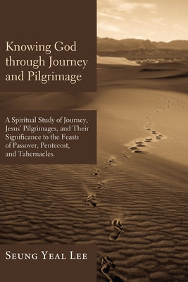 Knowing God Through Journey and Pilgrimage: A Scriptural Study of Journey, Jesus' Pilgrimages, and Their Significance to the Feasts of Passover, Pente by Lee, Seung Yeal
