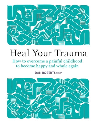 Heal Your Trauma: How to Overcome a Painful Childhood to Become Happy and Whole Again by Roberts, Dan