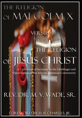 The Religion of Malcolm X Versus The Religion of Jesus Christ: A Collection of Sermons on the Challenges and Opportunities of the African American Com by Wade, Melvin V.