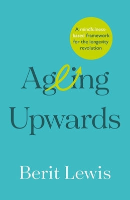 Ageing Upwards: A Mindfulness-Based Framework for the Longevity Revolution by Lewis, Berit