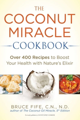 The Coconut Miracle Cookbook: Over 400 Recipes to Boost Your Health with Nature's Elixir by Fife, Bruce