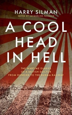 A Cool Head in Hell: The Wartime Diaries of a British Doctor from Dunkirk to the Burma Railway by Silman, Harry