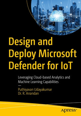 Design and Deploy Microsoft Defender for Iot: Leveraging Cloud-Based Analytics and Machine Learning Capabilities by Udayakumar, Puthiyavan