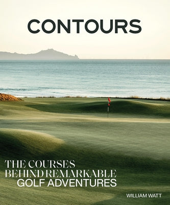 Contours: The Courses Behind Remarkable Golf Adventures by Watt, William