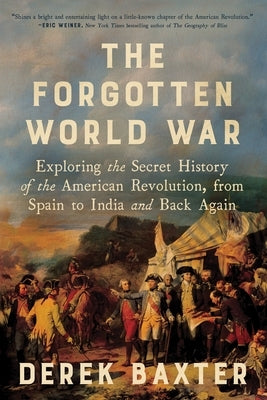 The Forgotten World War: Exploring the Secret History of the American Revolution, from Spain to India and Back Again by Baxter, Derek