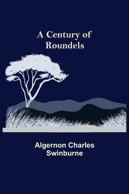 A Century Of Roundels by Charles Swinburne, Algernon