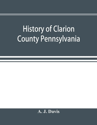 History of Clarion County Pennsylvania; with illustrations and biographical sketches of some of its prominent men and pioneers by J. Davis, A.