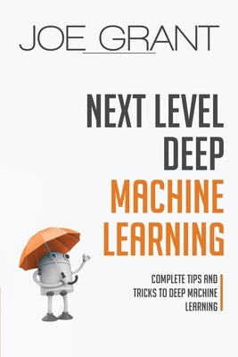 Next Level Deep Machine Learning: Complete Tips and Tricks to Deep Machine Learning by Grant, Joe