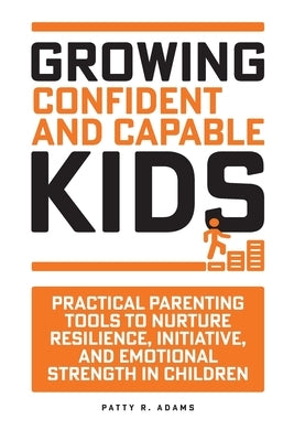 Growing Confident and Capable Kids: Practical Parenting Tools to Nurture Resilience, Initiative, and Emotional Strength in Children by Adams, Patty R.
