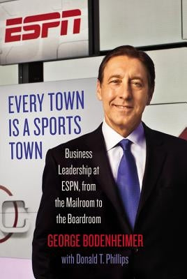 Every Town Is a Sports Town: Business Leadership at Espn, from the Mailroom to the Boardroom by Bodenheimer, George
