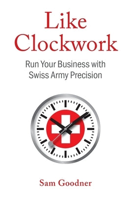 Like Clockwork: Run Your Business with Swiss Army Precision by Goodner, Sam
