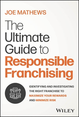 The Ultimate Guide to Responsible Franchising: Everything You Need to Know to Maximize Your Rewards and Minimize Risk by Mathews, Joe